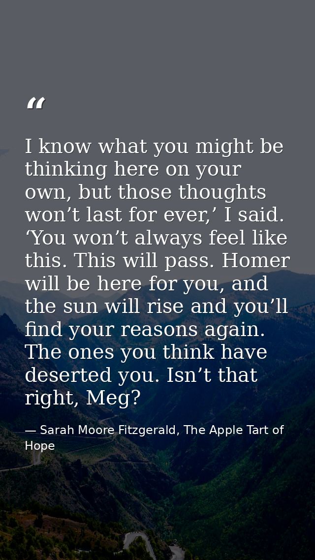 I know what you might be thinking here on your own, but those thoughts won’t last for ever,’ I said. ‘You won’t always f — Sarah Moore Fitzgerald, The Apple Tart of Hope