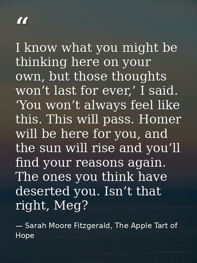 I know what you might be thinking here on your own, but those thoughts won’t last for ever,’ I said. ‘You won’t always f — Sarah Moore Fitzgerald, The Apple Tart of Hope