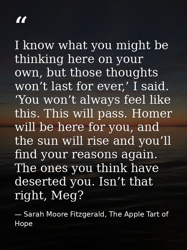 I know what you might be thinking here on your own, but those thoughts won’t last for ever,’ I said. ‘You won’t always f — Sarah Moore Fitzgerald, The Apple Tart of Hope