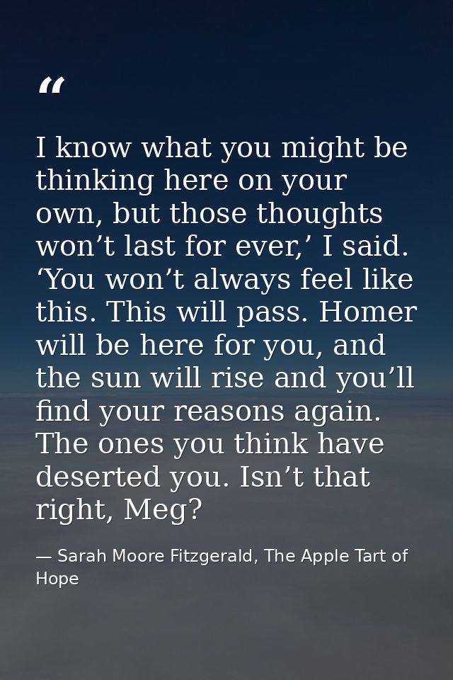 I know what you might be thinking here on your own, but those thoughts won’t last for ever,’ I said. ‘You won’t always f — Sarah Moore Fitzgerald, The Apple Tart of Hope
