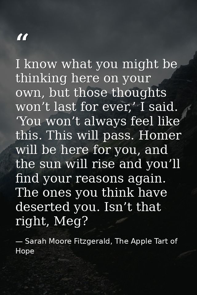 I know what you might be thinking here on your own, but those thoughts won’t last for ever,’ I said. ‘You won’t always f — Sarah Moore Fitzgerald, The Apple Tart of Hope
