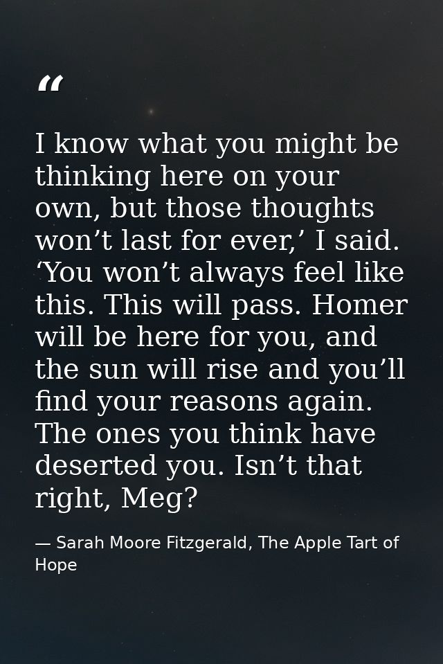 I know what you might be thinking here on your own, but those thoughts won’t last for ever,’ I said. ‘You won’t always f — Sarah Moore Fitzgerald, The Apple Tart of Hope