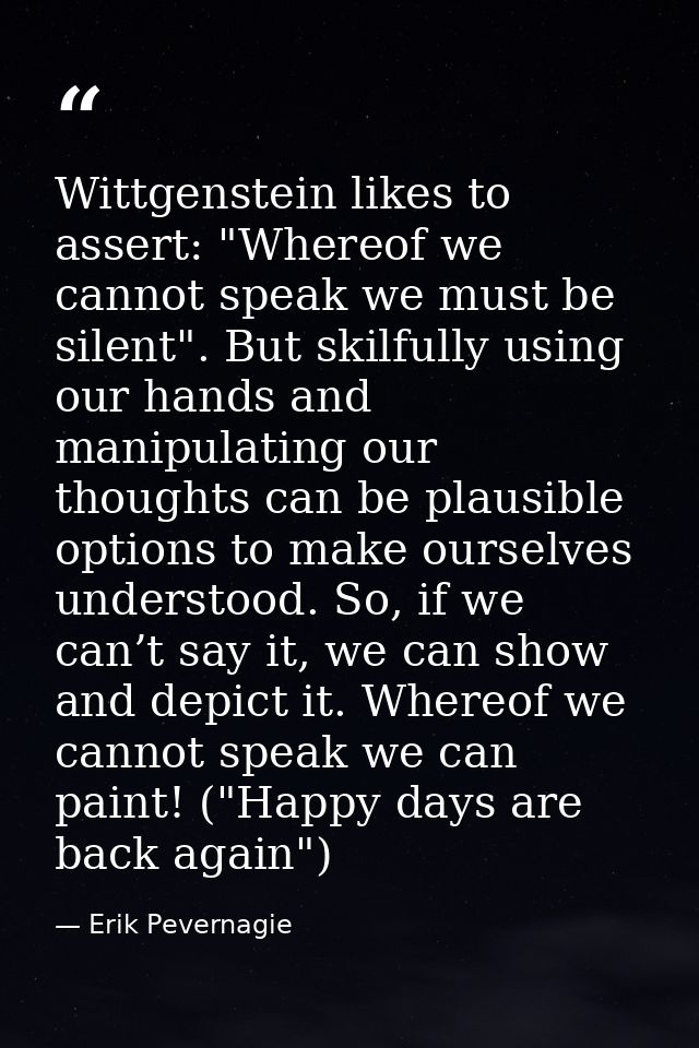 Wittgenstein likes to assert: "Whereof we cannot speak we must be silent". But skilfully using our hands and manipulatin — Erik Pevernagie