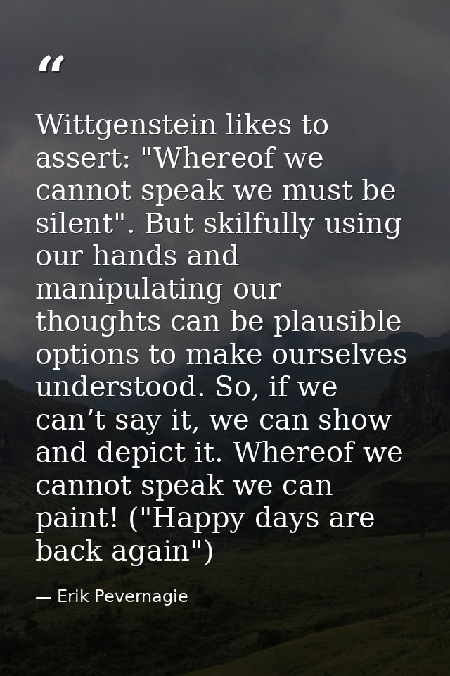 Wittgenstein likes to assert: "Whereof we cannot speak we must be silent". But skilfully using our hands and manipulatin — Erik Pevernagie