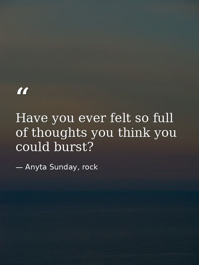 Have you ever felt so full of thoughts you think you could burst? — Anyta Sunday, rock