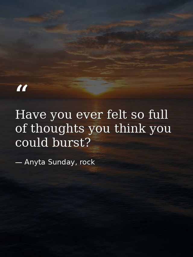 Have you ever felt so full of thoughts you think you could burst? — Anyta Sunday, rock