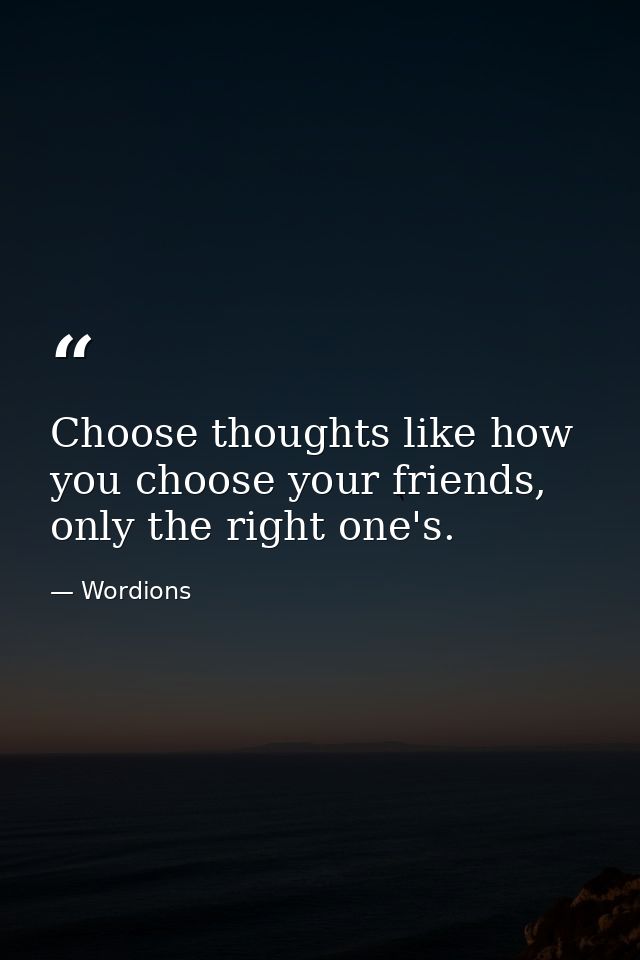 Choose thoughts like how you choose your friends, only the right one's. — Wordions