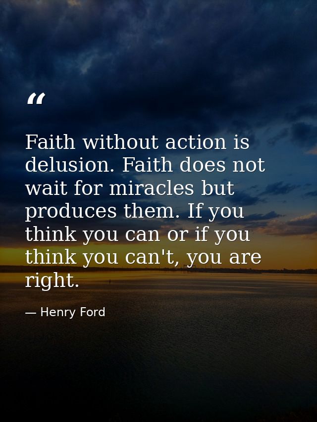 Faith without action is delusion. Faith does not wait for miracles but produces them. If you think you can or if you thi — Henry Ford