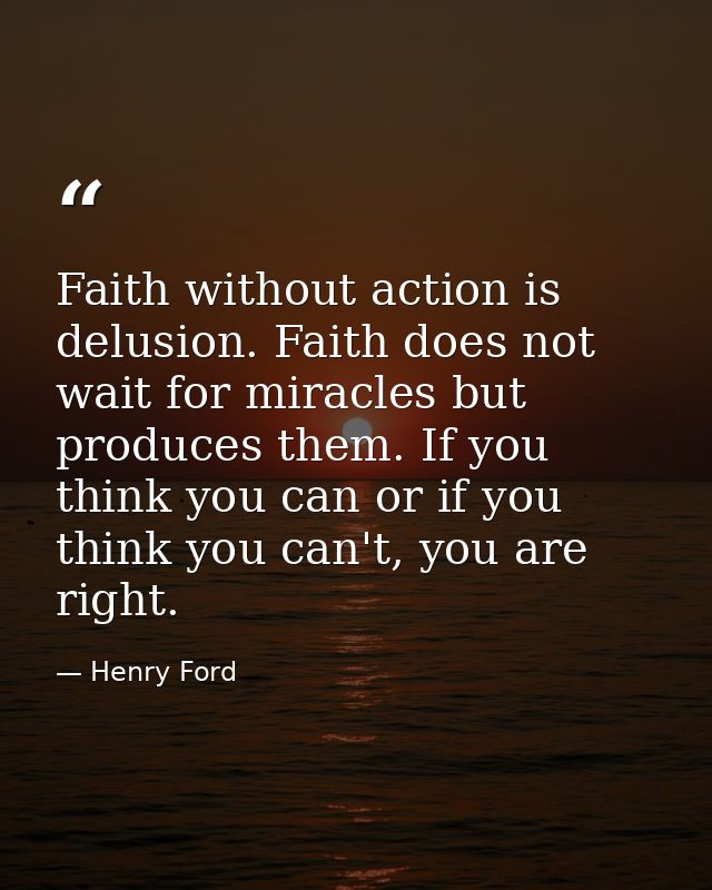 Faith without action is delusion. Faith does not wait for miracles but produces them. If you think you can or if you thi — Henry Ford