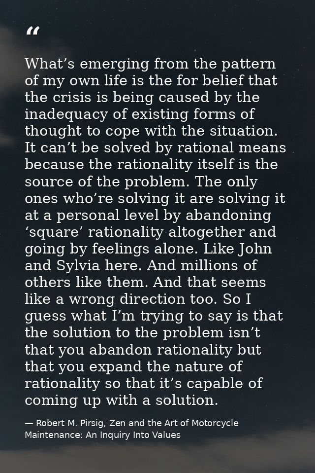 What’s emerging from the pattern of my own life is the for belief that the crisis is being caused by the inadequacy of e — Robert M. Pirsig, Zen and the Art of Motorcycle Maintenance: An Inquiry Into Values