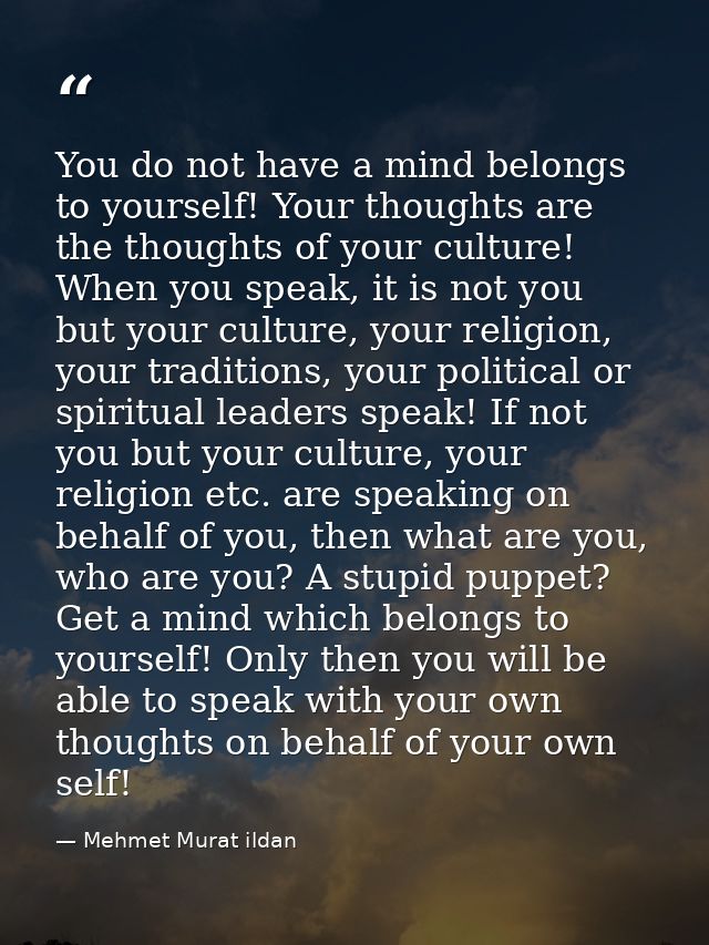 You do not have a mind belongs to yourself! Your thoughts are the thoughts of your culture! When you speak, it is not yo — Mehmet Murat ildan