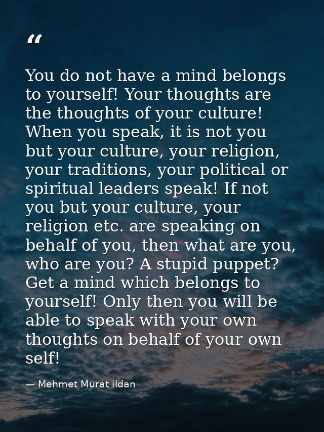 You do not have a mind belongs to yourself! Your thoughts are the thoughts of your culture! When you speak, it is not yo — Mehmet Murat ildan