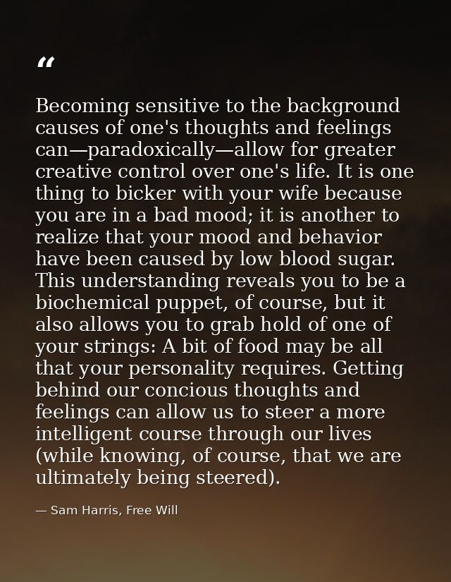 Becoming sensitive to the background causes of one's thoughts and feelings can—paradoxically—allow for greater creative  — Sam Harris, Free Will