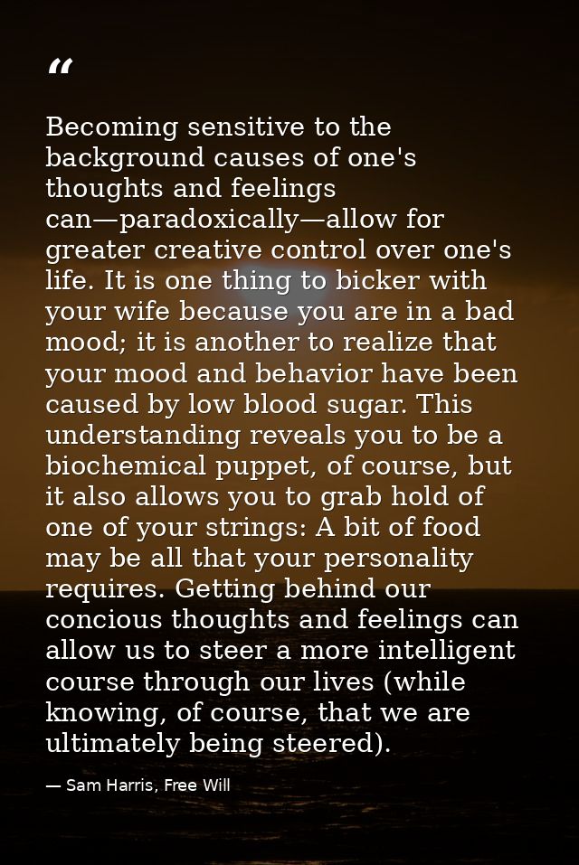 Becoming sensitive to the background causes of one's thoughts and feelings can—paradoxically—allow for greater creative  — Sam Harris, Free Will