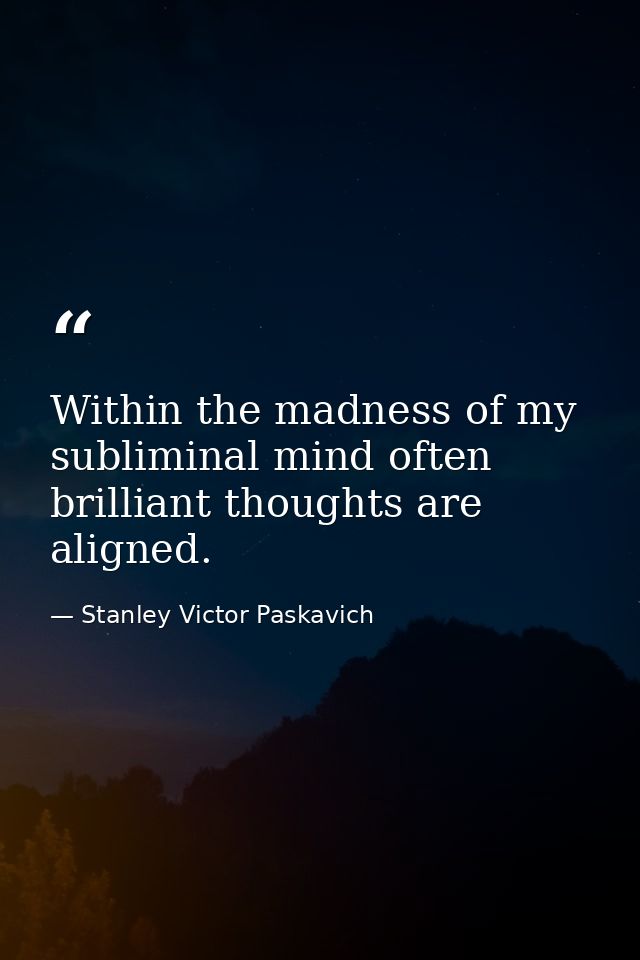 Within the madness of my subliminal mind often brilliant thoughts are aligned. — Stanley Victor Paskavich