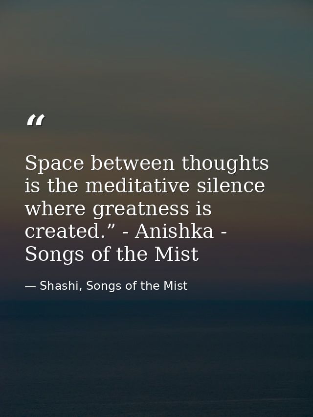 Space between thoughts is the meditative silence where greatness is created.” - Anishka - Songs of the Mist — Shashi, Songs of the Mist