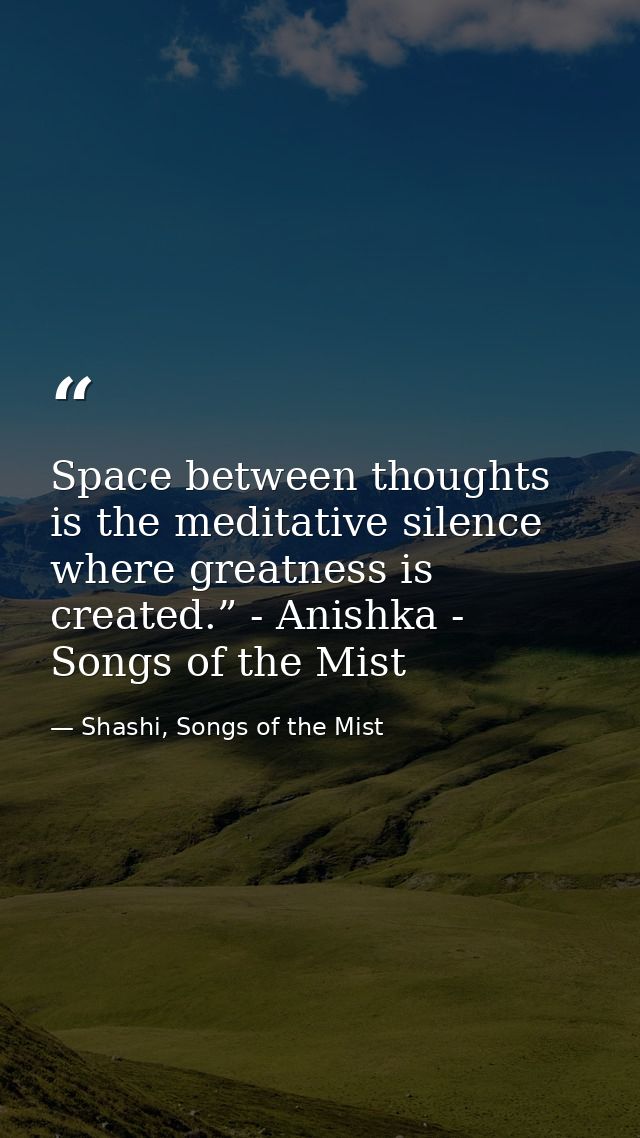 Space between thoughts is the meditative silence where greatness is created.” - Anishka - Songs of the Mist — Shashi, Songs of the Mist