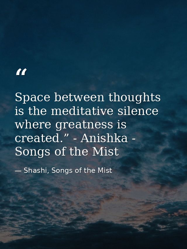 Space between thoughts is the meditative silence where greatness is created.” - Anishka - Songs of the Mist — Shashi, Songs of the Mist