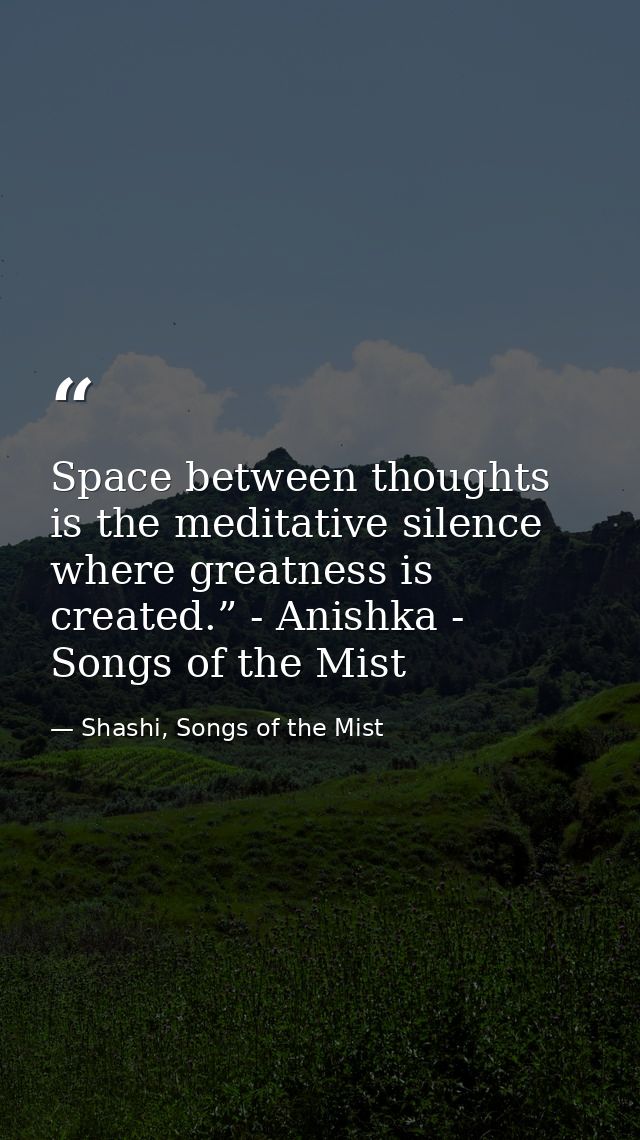 Space between thoughts is the meditative silence where greatness is created.” - Anishka - Songs of the Mist — Shashi, Songs of the Mist