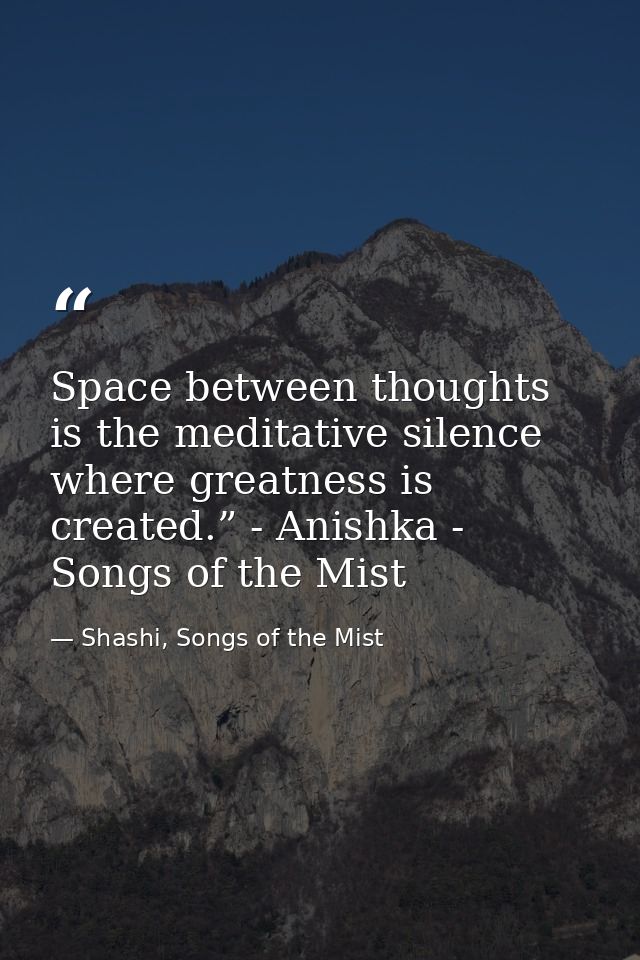 Space between thoughts is the meditative silence where greatness is created.” - Anishka - Songs of the Mist — Shashi, Songs of the Mist