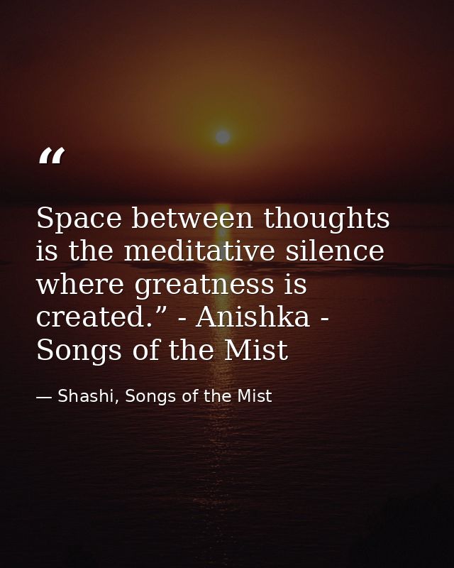Space between thoughts is the meditative silence where greatness is created.” - Anishka - Songs of the Mist — Shashi, Songs of the Mist