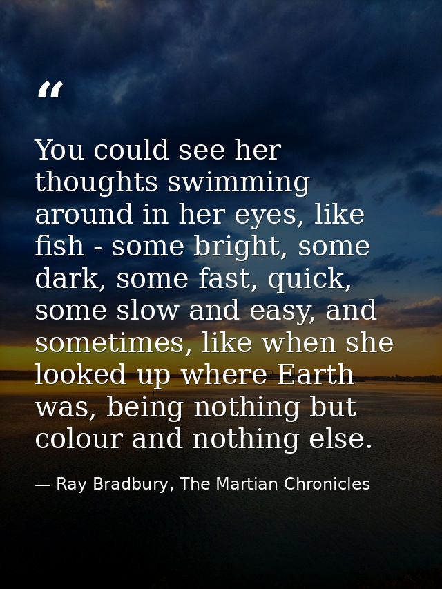 You could see her thoughts swimming around in her eyes, like fish - some bright, some dark, some fast, quick, some slow  — Ray Bradbury, The Martian Chronicles