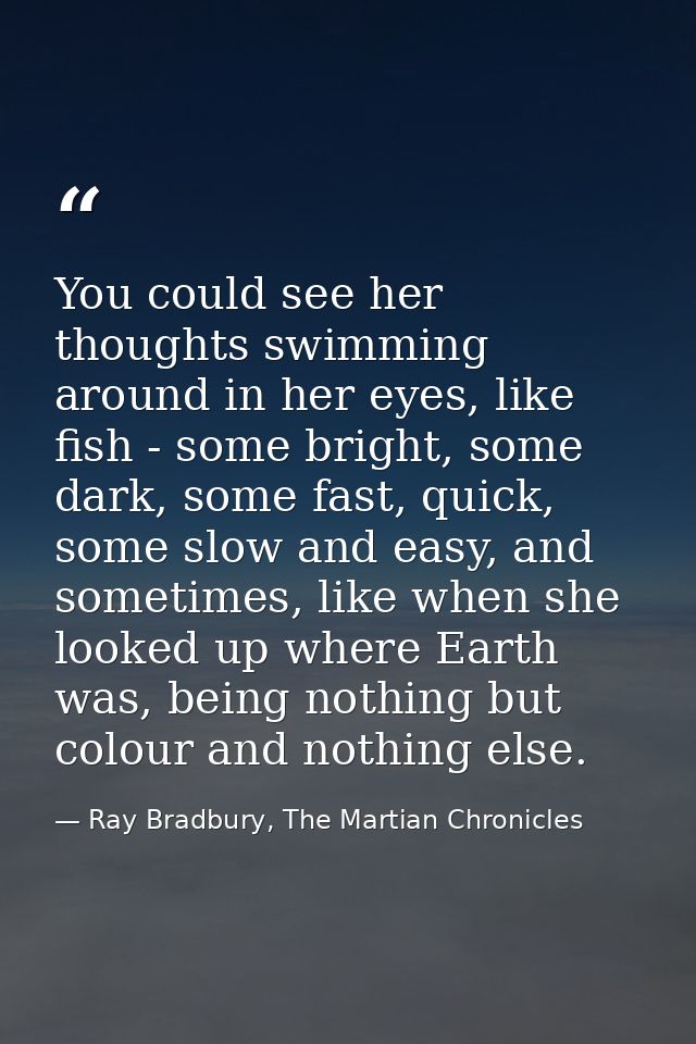 You could see her thoughts swimming around in her eyes, like fish - some bright, some dark, some fast, quick, some slow  — Ray Bradbury, The Martian Chronicles