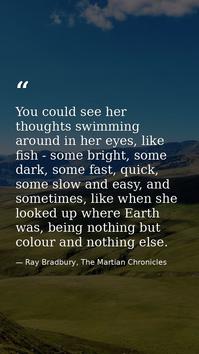You could see her thoughts swimming around in her eyes, like fish - some bright, some dark, some fast, quick, some slow  — Ray Bradbury, The Martian Chronicles