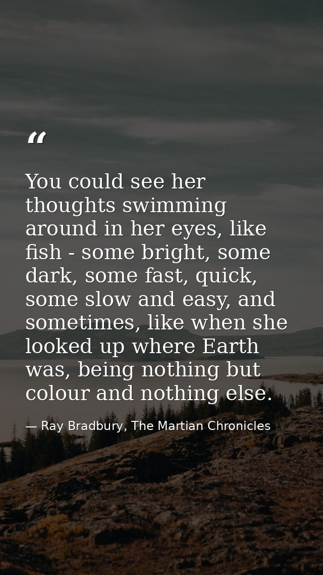 You could see her thoughts swimming around in her eyes, like fish - some bright, some dark, some fast, quick, some slow  — Ray Bradbury, The Martian Chronicles