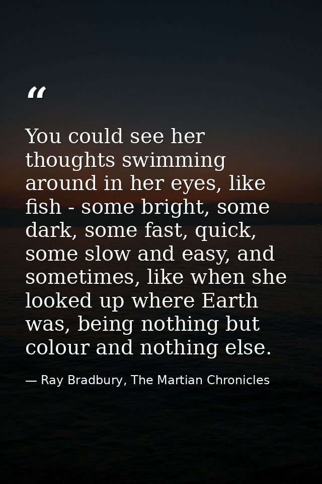 You could see her thoughts swimming around in her eyes, like fish - some bright, some dark, some fast, quick, some slow  — Ray Bradbury, The Martian Chronicles