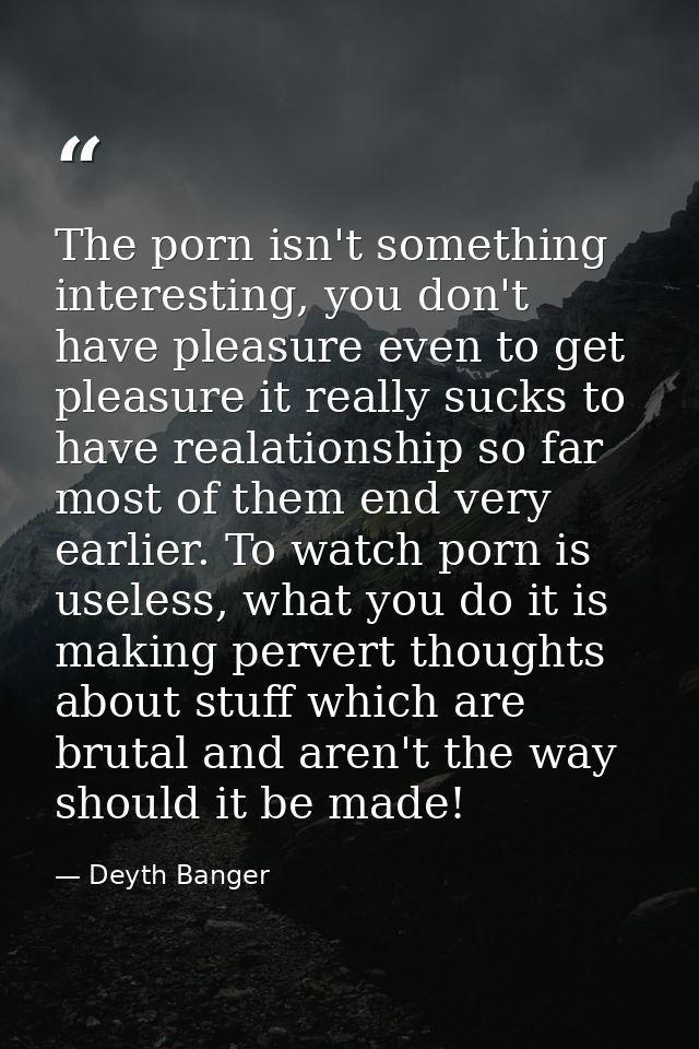 The porn isn't something interesting, you don't have pleasure even to get pleasure it really sucks to have realationship — Deyth Banger