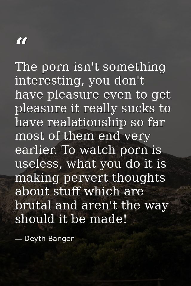 The porn isn't something interesting, you don't have pleasure even to get pleasure it really sucks to have realationship — Deyth Banger