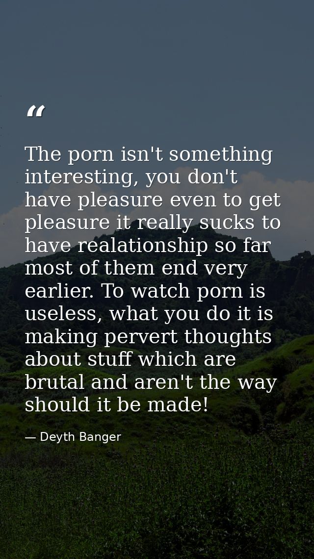 The porn isn't something interesting, you don't have pleasure even to get pleasure it really sucks to have realationship — Deyth Banger