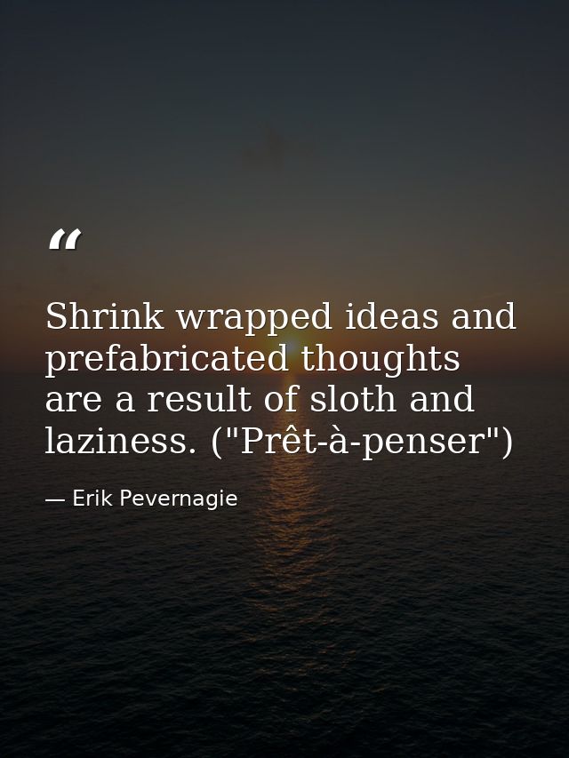 Shrink wrapped ideas and prefabricated thoughts are a result of sloth and laziness. ("Prêt-à-penser") — Erik Pevernagie