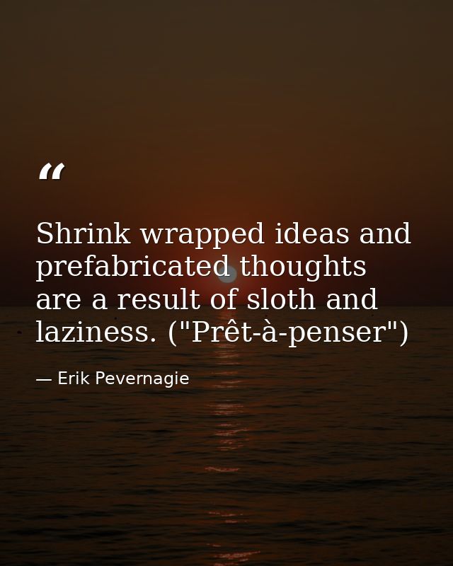 Shrink wrapped ideas and prefabricated thoughts are a result of sloth and laziness. ("Prêt-à-penser") — Erik Pevernagie