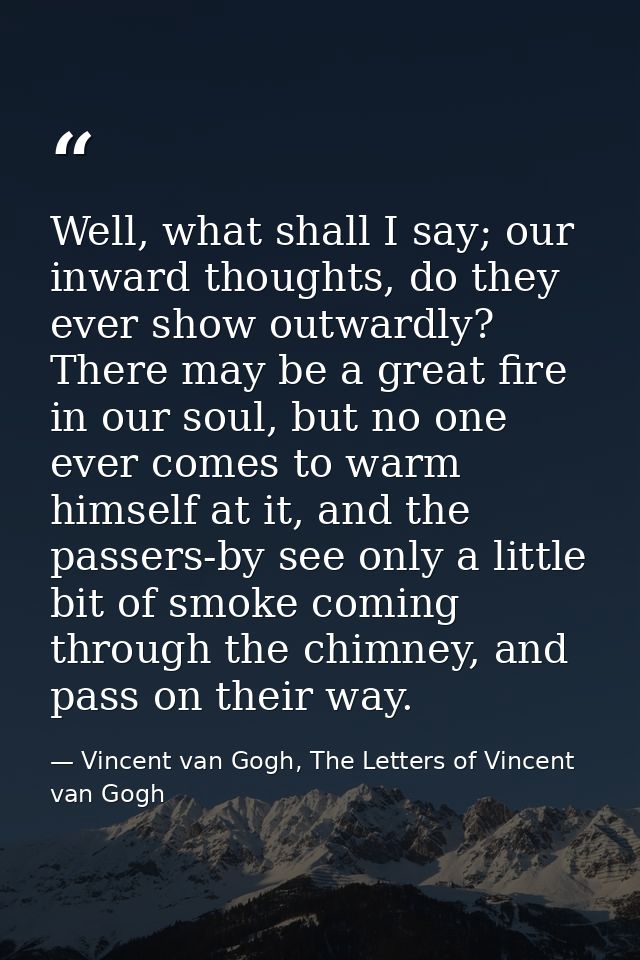 Well, what shall I say; our inward thoughts, do they ever show outwardly? There may be a great fire in our soul, but no  — Vincent van Gogh, The Letters of Vincent van Gogh