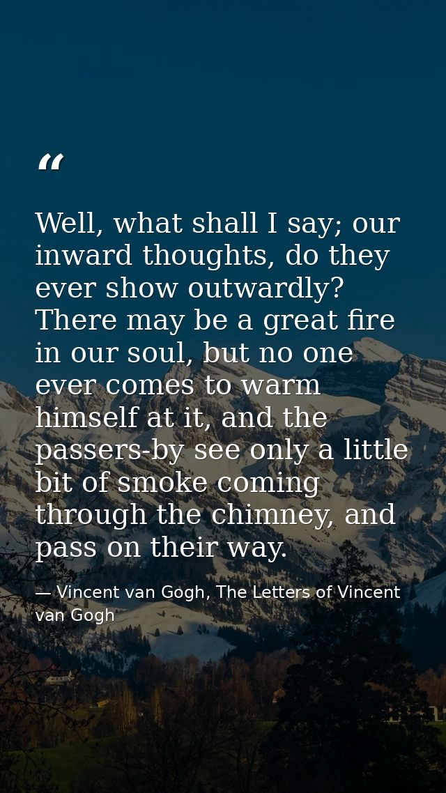 Well, what shall I say; our inward thoughts, do they ever show outwardly? There may be a great fire in our soul, but no  — Vincent van Gogh, The Letters of Vincent van Gogh