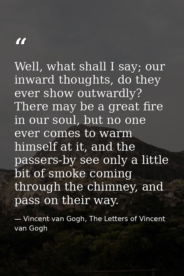 Well, what shall I say; our inward thoughts, do they ever show outwardly? There may be a great fire in our soul, but no  — Vincent van Gogh, The Letters of Vincent van Gogh