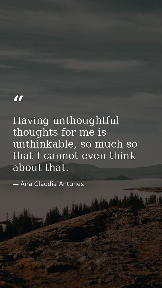 Having unthoughtful thoughts for me is unthinkable, so much so that I cannot even think about that. — Ana Claudia Antunes