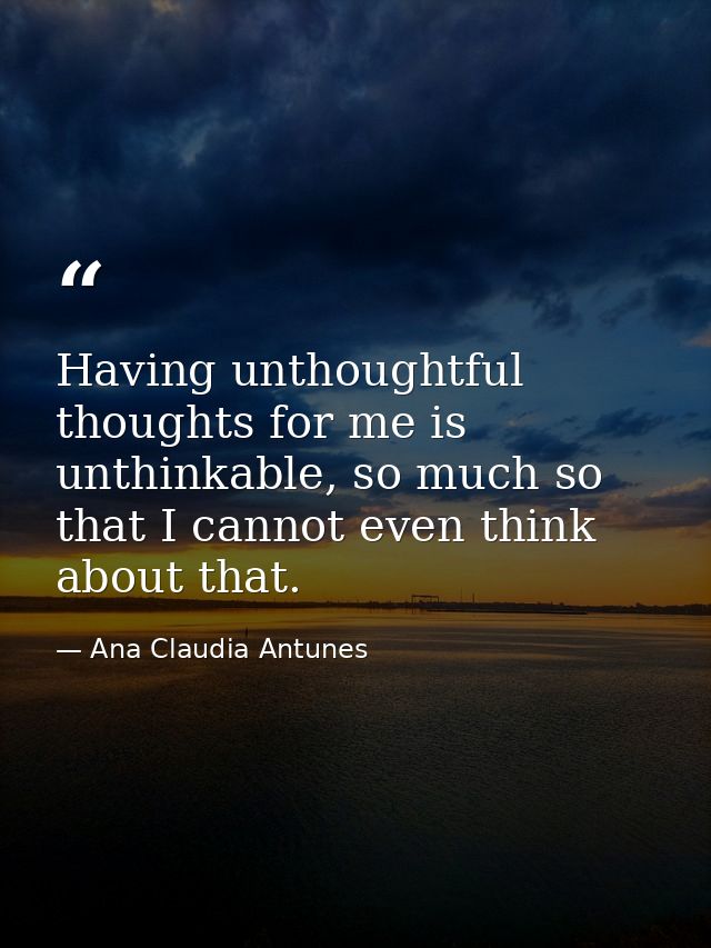 Having unthoughtful thoughts for me is unthinkable, so much so that I cannot even think about that. — Ana Claudia Antunes