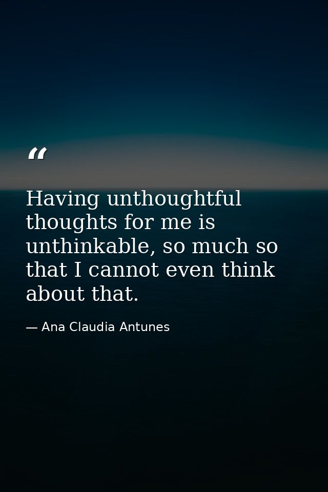 Having unthoughtful thoughts for me is unthinkable, so much so that I cannot even think about that. — Ana Claudia Antunes
