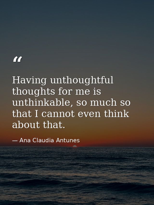Having unthoughtful thoughts for me is unthinkable, so much so that I cannot even think about that. — Ana Claudia Antunes