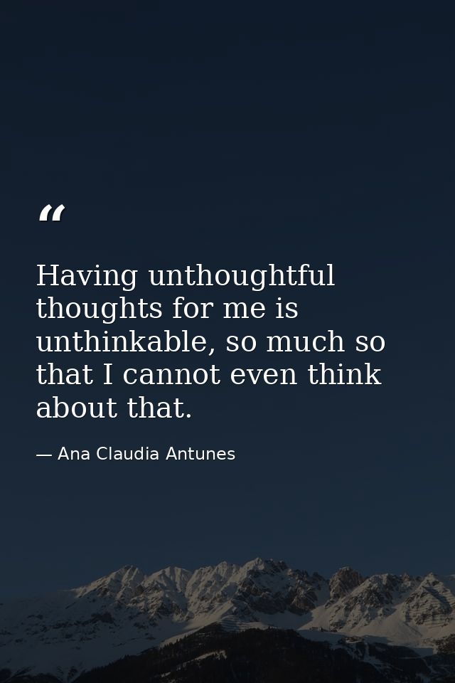 Having unthoughtful thoughts for me is unthinkable, so much so that I cannot even think about that. — Ana Claudia Antunes