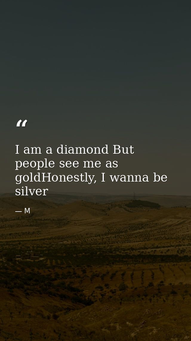 I am a diamond But people see me as goldHonestly, I wanna be silver — M