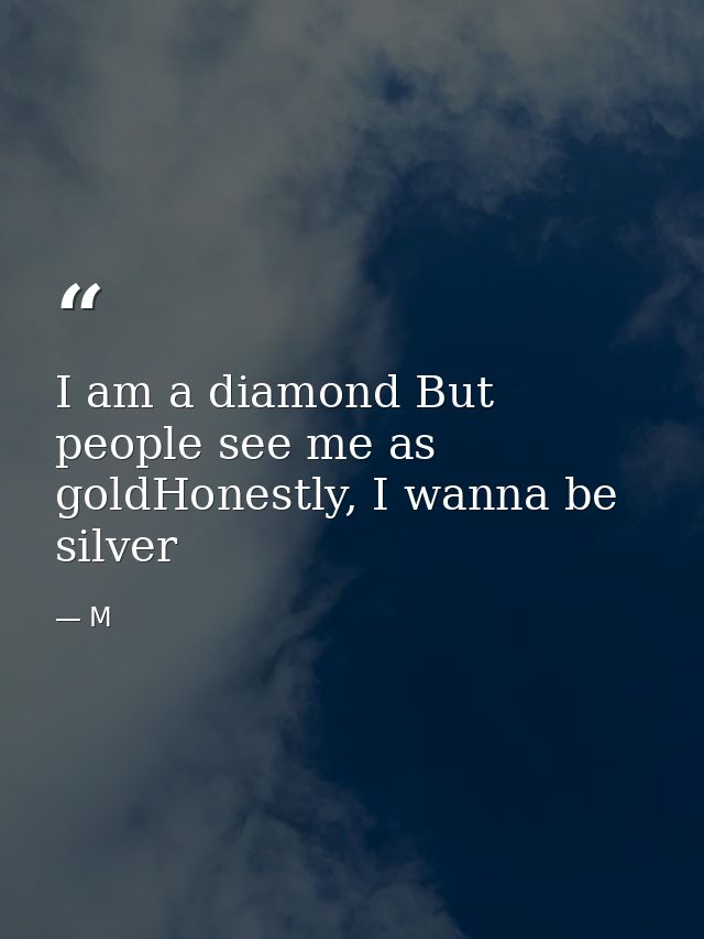 I am a diamond But people see me as goldHonestly, I wanna be silver — M
