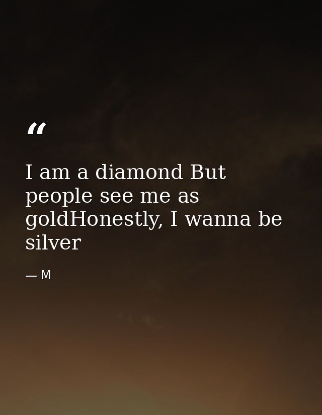 I am a diamond But people see me as goldHonestly, I wanna be silver — M