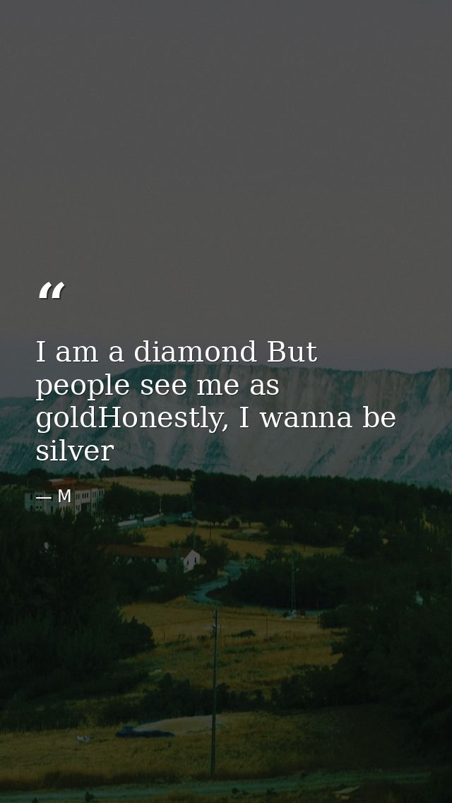 I am a diamond But people see me as goldHonestly, I wanna be silver — M