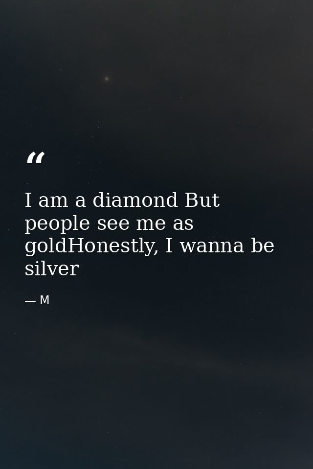 I am a diamond But people see me as goldHonestly, I wanna be silver — M