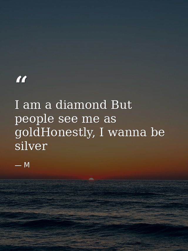 I am a diamond But people see me as goldHonestly, I wanna be silver — M