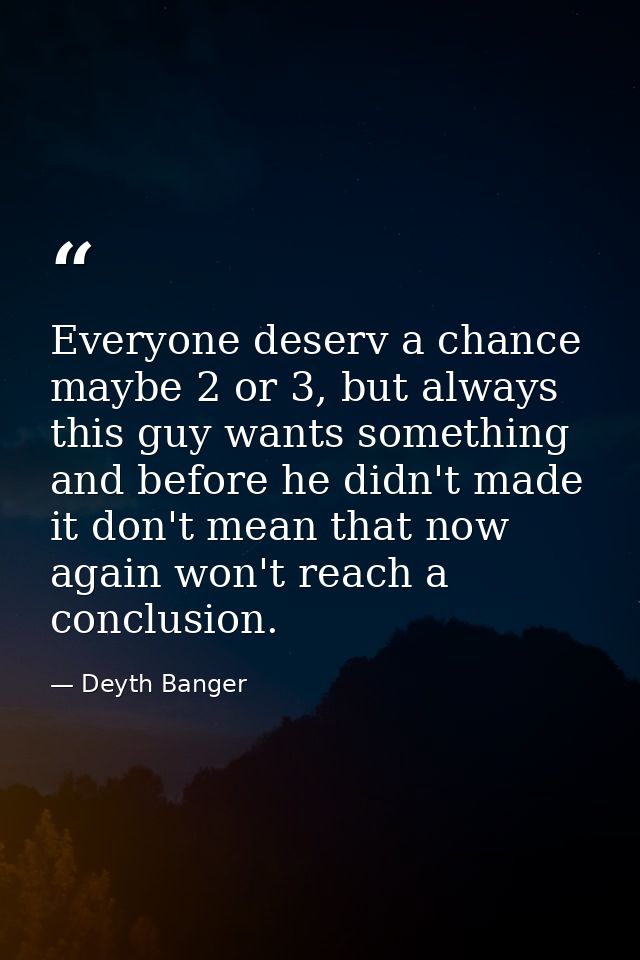 Everyone deserv a chance maybe 2 or 3, but always this guy wants something and before he didn't made it don't mean that  — Deyth Banger